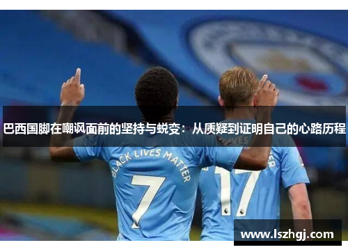 巴西国脚在嘲讽面前的坚持与蜕变：从质疑到证明自己的心路历程