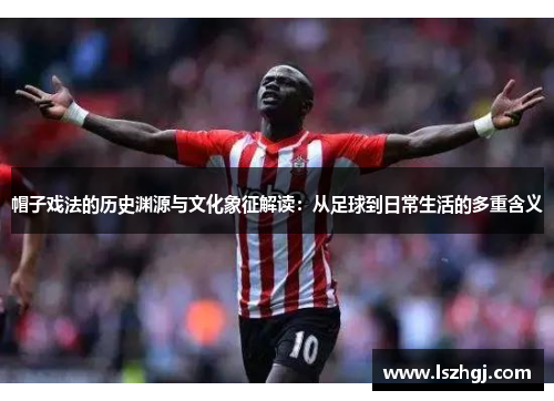 帽子戏法的历史渊源与文化象征解读：从足球到日常生活的多重含义
