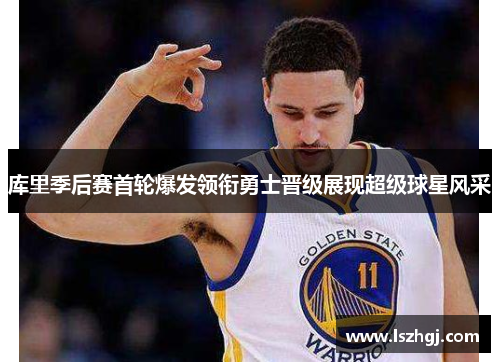 库里季后赛首轮爆发领衔勇士晋级展现超级球星风采