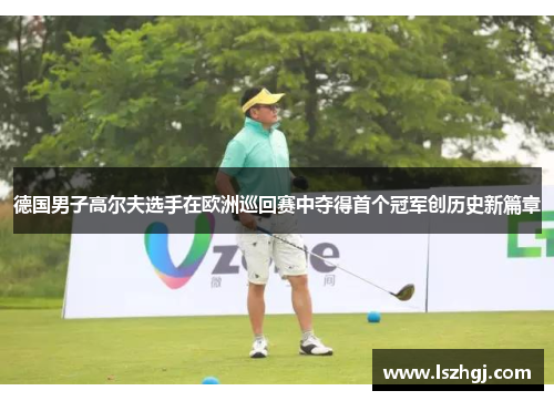 德国男子高尔夫选手在欧洲巡回赛中夺得首个冠军创历史新篇章