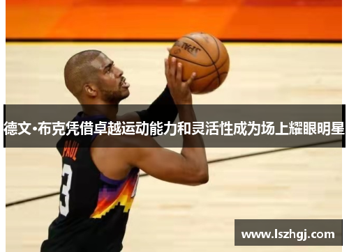 德文·布克凭借卓越运动能力和灵活性成为场上耀眼明星